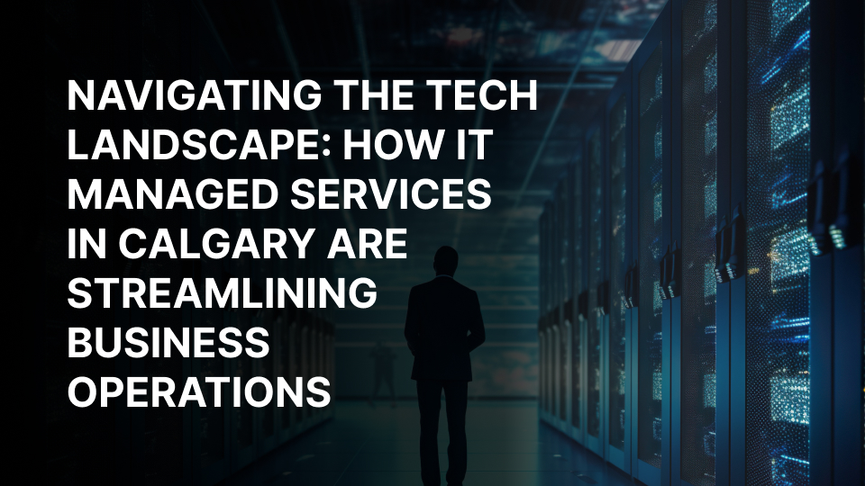 Navigating the Tech Landscape: How IT Managed Services in Calgary Are Streamlining Business Operations