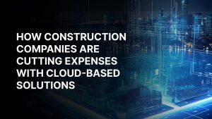 How Construction Companies Are Cutting Expenses with Cloud-Based Solutions 